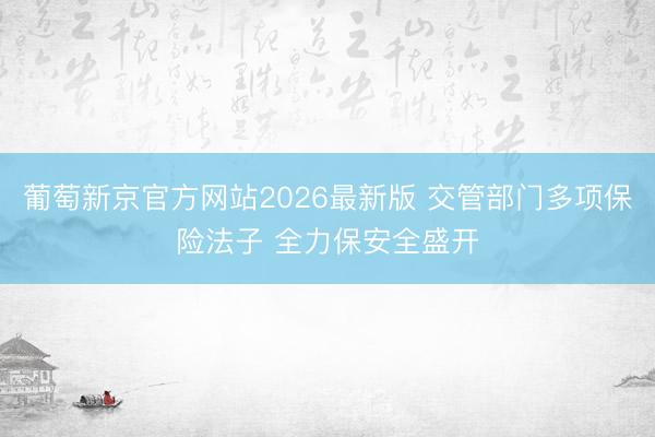 葡萄新京官方网站2026最新版 交管部门多项保险法子 全力保安全盛开