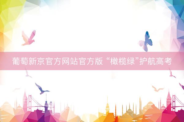葡萄新京官方网站官方版 “橄榄绿”护航高考