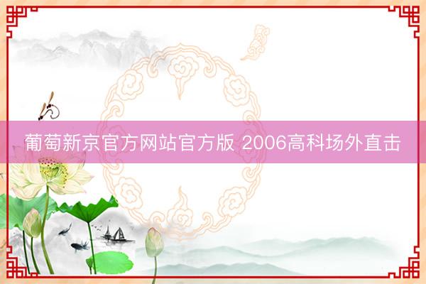 葡萄新京官方网站官方版 2006高科场外直击
