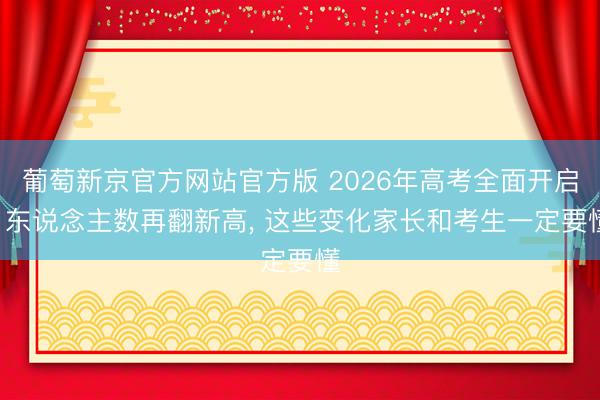 葡萄新京官方网站官方版 2026年高考全面开启! 东说念主数再翻新高， 这些变化家长和考生一定要懂