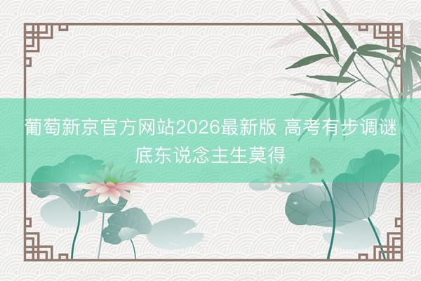 葡萄新京官方网站2026最新版 高考有步调谜底东说念主生莫得