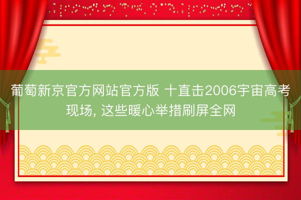 葡萄新京官方网站官方版 十直击2006宇宙高考现场， 这些暖心举措刷屏全网