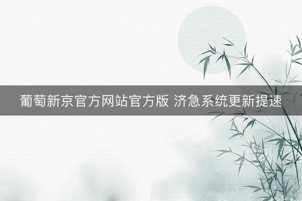 葡萄新京官方网站官方版 济急系统更新提速