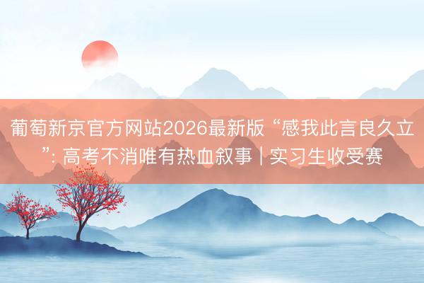 葡萄新京官方网站2026最新版 “感我此言良久立”: 高考不消唯有热血叙事 | 实习生收受赛