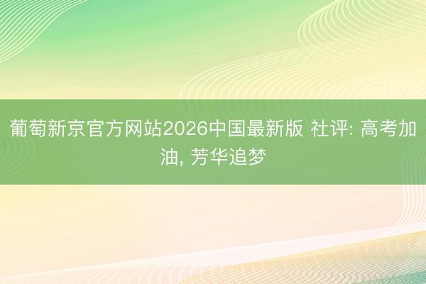 葡萄新京官方网站2026中国最新版 社评: 高考加油， 芳华追梦