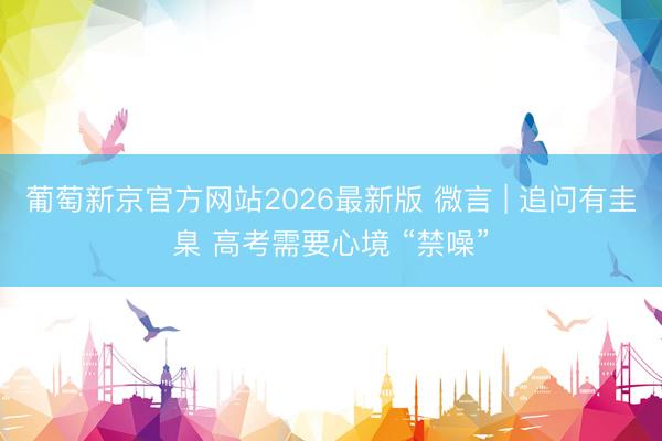 葡萄新京官方网站2026最新版 微言 | 追问有圭臬 高考需要心境 “禁噪”