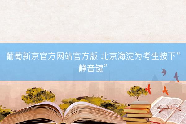 葡萄新京官方网站官方版 北京海淀为考生按下“静音键”