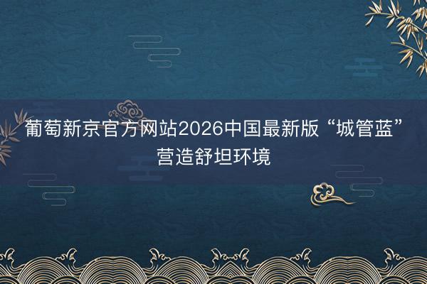 葡萄新京官方网站2026中国最新版 “城管蓝”营造舒坦环境
