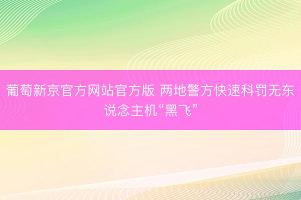 葡萄新京官方网站官方版 两地警方快速科罚无东说念主机“黑飞”