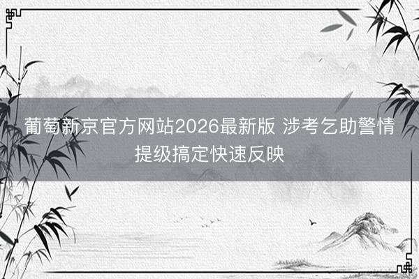 葡萄新京官方网站2026最新版 涉考乞助警情提级搞定快速反映