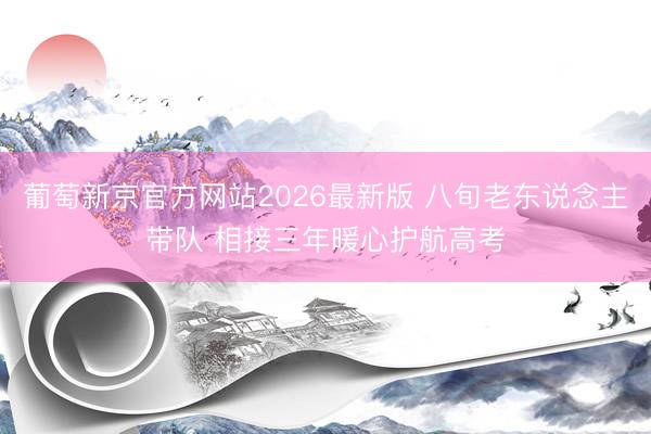 葡萄新京官方网站2026最新版 八旬老东说念主带队 相接三年暖心护航高考