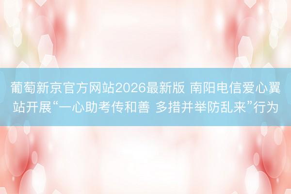 葡萄新京官方网站2026最新版 南阳电信爱心翼站开展“一心助考传和善 多措并举防乱来”行为