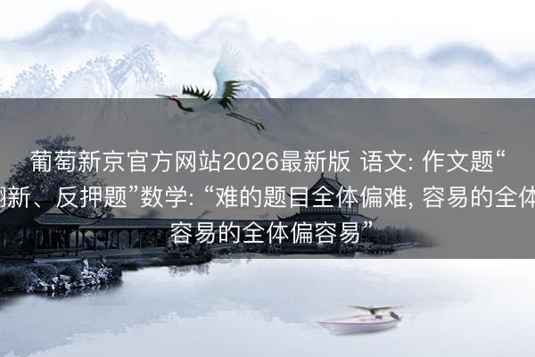 葡萄新京官方网站2026最新版 语文: 作文题“怒放、翻新、反押题”数学: “难的题目全体偏难， 容易的全体偏容易”