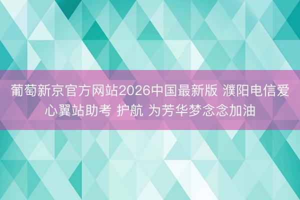 葡萄新京官方网站2026中国最新版 濮阳电信爱心翼站助考 护航 为芳华梦念念加油
