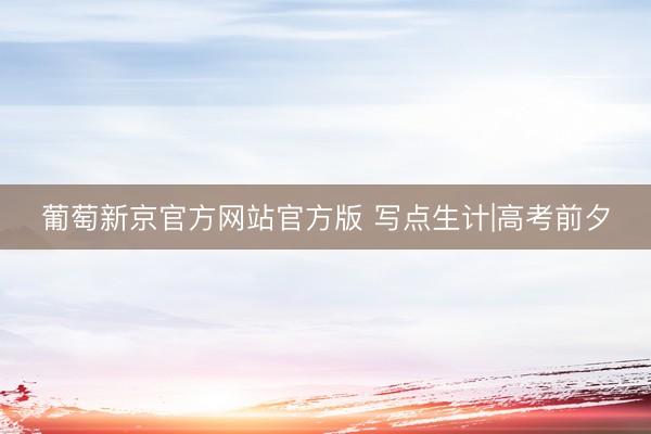 葡萄新京官方网站官方版 写点生计|高考前夕