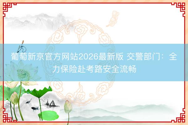 葡萄新京官方网站2026最新版 交警部门：全力保险赴考路安全流畅
