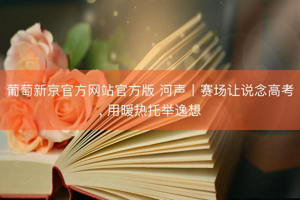 葡萄新京官方网站官方版 河声丨赛场让说念高考, 用暖热托举逸想