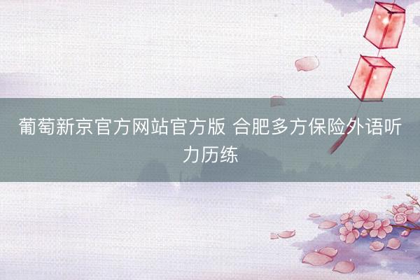 葡萄新京官方网站官方版 合肥多方保险外语听力历练