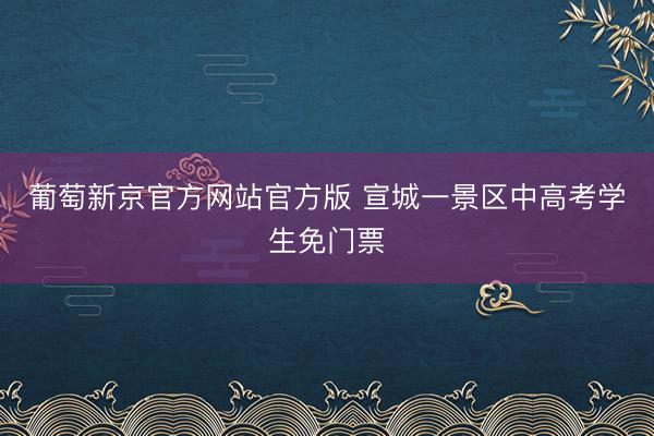 葡萄新京官方网站官方版 宣城一景区中高考学生免门票