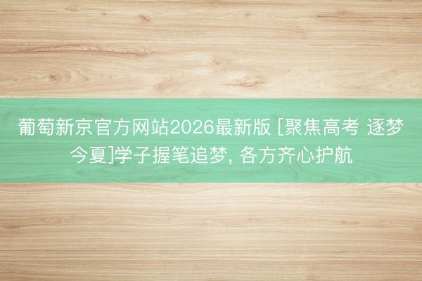 葡萄新京官方网站2026最新版 [聚焦高考 逐梦今夏]学子握笔追梦, 各方齐心护航