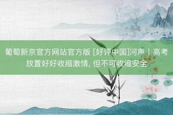 葡萄新京官方网站官方版 [好评中国]河声丨高考放置好好收缩激情, 但不可收缩安全