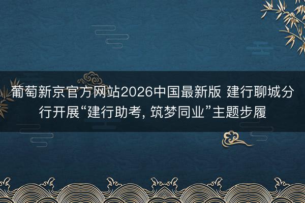 葡萄新京官方网站2026中国最新版 建行聊城分行开展“建行助考, 筑梦同业”主题步履