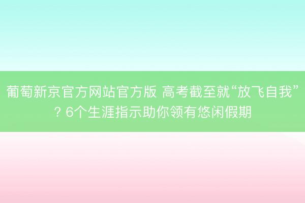葡萄新京官方网站官方版 高考截至就“放飞自我”? 6个生涯指示助你领有悠闲假期