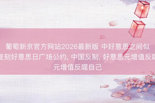葡萄新京官方网站2026最新版 中好意思之间似乎正复刻好意思日广场公约， 中国反制， 好意思元增值反噬自己