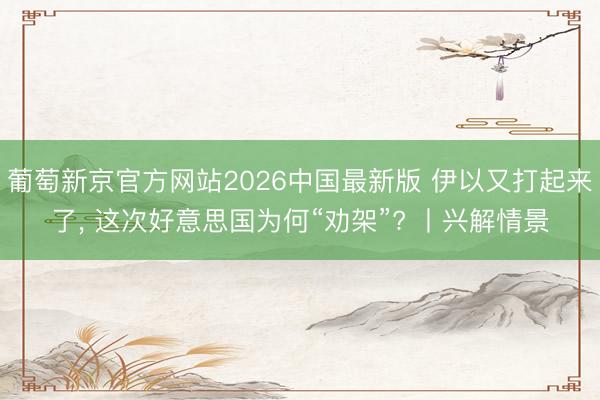葡萄新京官方网站2026中国最新版 伊以又打起来了， 这次好意思国为何“劝架”? 丨兴解情景