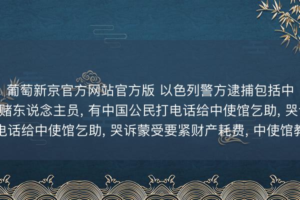 葡萄新京官方网站官方版 以色列警方逮捕包括中国公民在内的广宽涉赌东说念主员， 有中国公民打电话给中使馆乞助， 哭诉蒙受要紧财产耗费， 中使馆教导