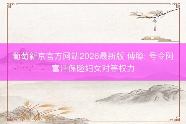 葡萄新京官方网站2026最新版 傅聪: 号令阿富汗保险妇女对等权力