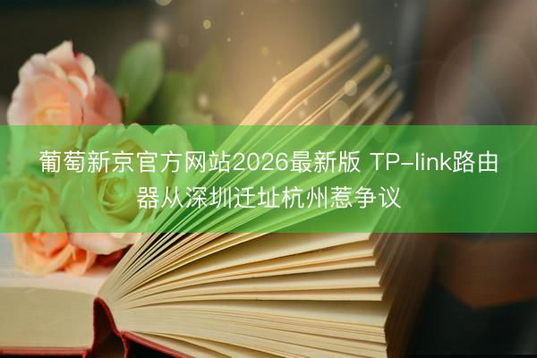 葡萄新京官方网站2026最新版 TP-link路由器从深圳迁址杭州惹争议