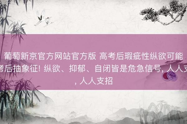 葡萄新京官方网站官方版 高考后瑕疵性纵欲可能是考后抽象征! 纵欲、抑郁、自闭皆是危急信号， 人人支招