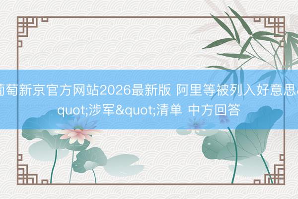 葡萄新京官方网站2026最新版 阿里等被列入好意思"涉军"清单 中方回答