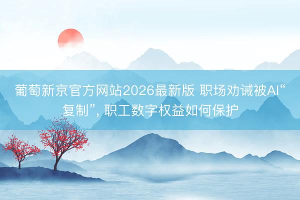葡萄新京官方网站2026最新版 职场劝诫被AI“复制”， 职工数字权益如何保护