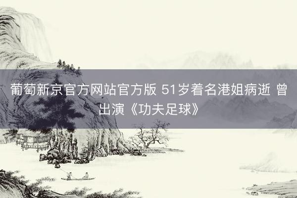 葡萄新京官方网站官方版 51岁着名港姐病逝 曾出演《功夫足球》