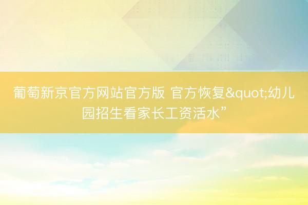 葡萄新京官方网站官方版 官方恢复"幼儿园招生看家长工资活水”