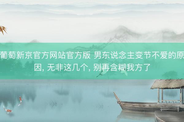 葡萄新京官方网站官方版 男东说念主变节不爱的原因， 无非这几个， 别再含糊我方了