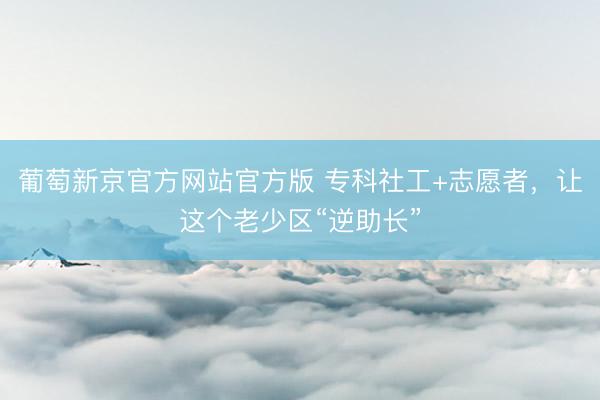 葡萄新京官方网站官方版 专科社工+志愿者,让这个老少区“逆助长”