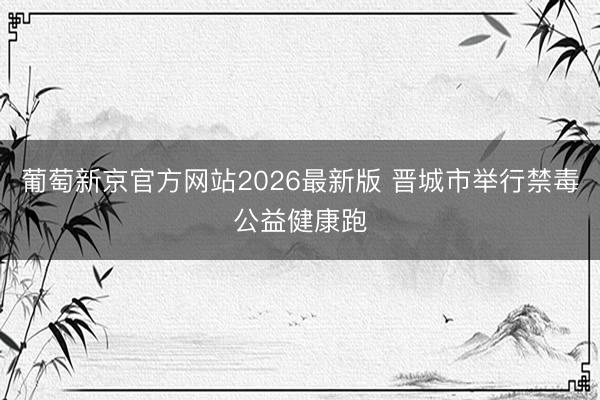 葡萄新京官方网站2026最新版 晋城市举行禁毒公益健康跑