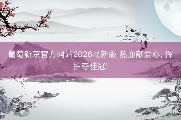 葡萄新京官方网站2026最新版 热血献爱心, 挥拍夺桂冠!