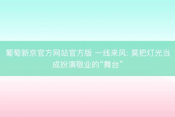 葡萄新京官方网站官方版 一线来风: 莫把灯光当成扮演敬业的“舞台”