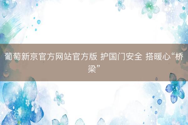 葡萄新京官方网站官方版 护国门安全 搭暖心“桥梁”