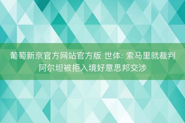葡萄新京官方网站官方版 世体: 索马里就裁判阿尔坦被拒入境好意思邦交涉