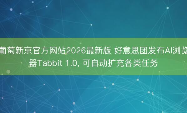 葡萄新京官方网站2026最新版 好意思团发布AI浏览器Tabbit 1.0, 可自动扩充各类任务