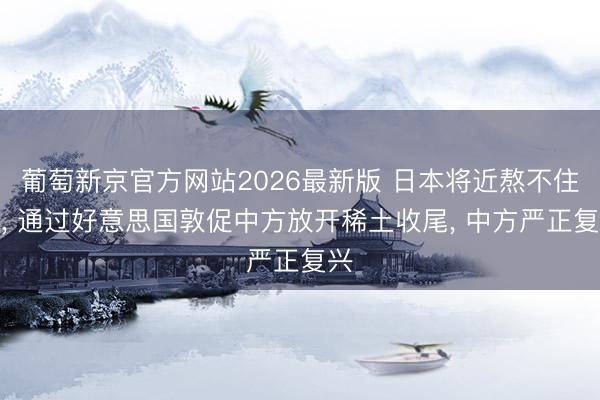 葡萄新京官方网站2026最新版 日本将近熬不住了, 通过好意思国敦促中方放开稀土收尾, 中方严正复兴