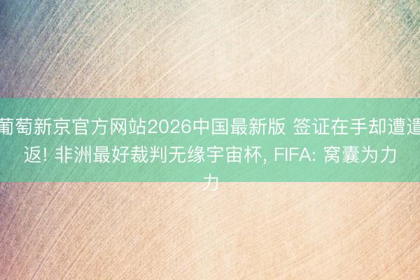 葡萄新京官方网站2026中国最新版 签证在手却遭遣返! 非洲最好裁判无缘宇宙杯, FIFA: 窝囊为力