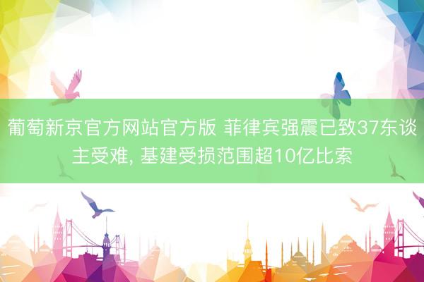 葡萄新京官方网站官方版 菲律宾强震已致37东谈主受难， 基建受损范围超10亿比索