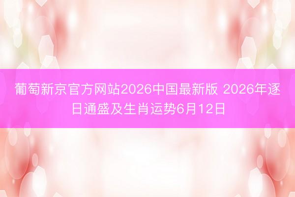 葡萄新京官方网站2026中国最新版 2026年逐日通盛及生肖运势6月12日