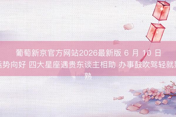 葡萄新京官方网站2026最新版 6 月 10 日运势向好 四大星座遇贵东谈主相助 办事鼓吹驾轻就熟